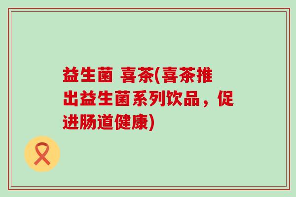 益生菌 喜茶(喜茶推出益生菌系列饮品，促进肠道健康)
