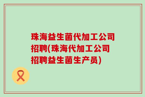 珠海益生菌代加工公司招聘(珠海代加工公司招聘益生菌生产员)