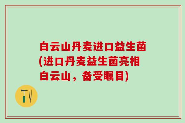 白云山丹麦进口益生菌(进口丹麦益生菌亮相白云山，备受瞩目)