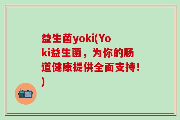 益生菌yoki(Yoki益生菌，为你的肠道健康提供全面支持！)