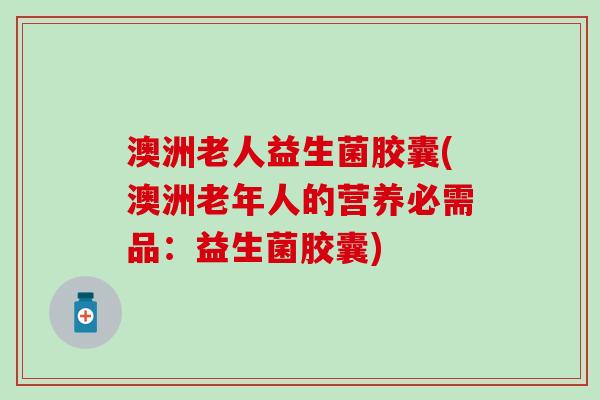 澳洲老人益生菌胶囊(澳洲老年人的营养必需品：益生菌胶囊)