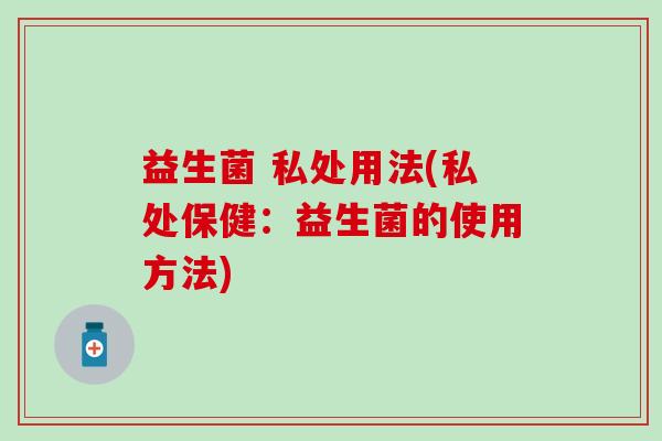 益生菌 私处用法(私处保健：益生菌的使用方法)