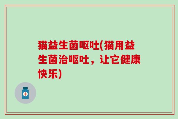 猫益生菌呕吐(猫用益生菌治呕吐，让它健康快乐)