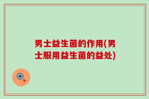 男士益生菌的作用(男士服用益生菌的益处)