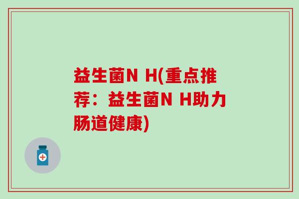 益生菌N H(重点推荐：益生菌N H助力肠道健康)