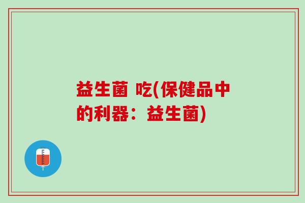 益生菌 吃(保健品中的利器：益生菌)