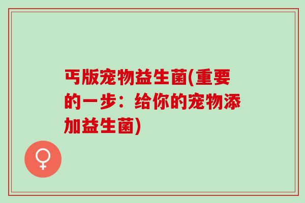 丐版宠物益生菌(重要的一步：给你的宠物添加益生菌)