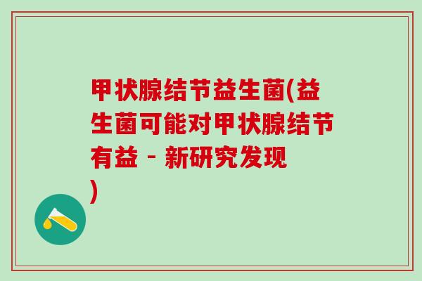 甲状腺结节益生菌(益生菌可能对甲状腺结节有益 - 新研究发现)