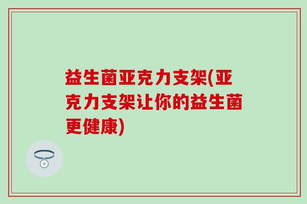 益生菌亚克力支架(亚克力支架让你的益生菌更健康)