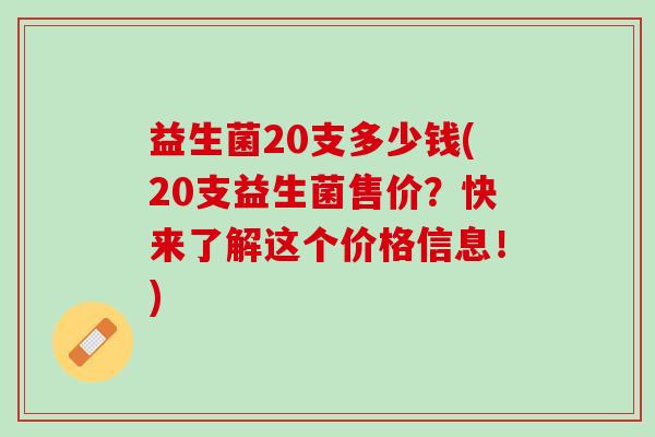 益生菌20支多少钱(20支益生菌售价？快来了解这个价格信息！)