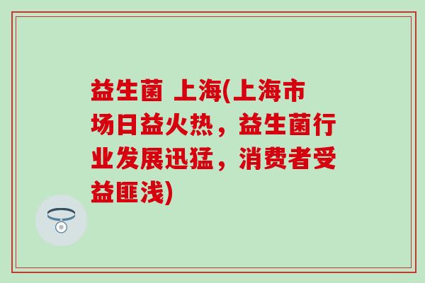 益生菌 上海(上海市场日益火热，益生菌行业发展迅猛，消费者受益匪浅)