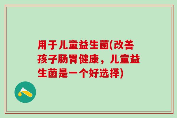 用于儿童益生菌(改善孩子肠胃健康，儿童益生菌是一个好选择)