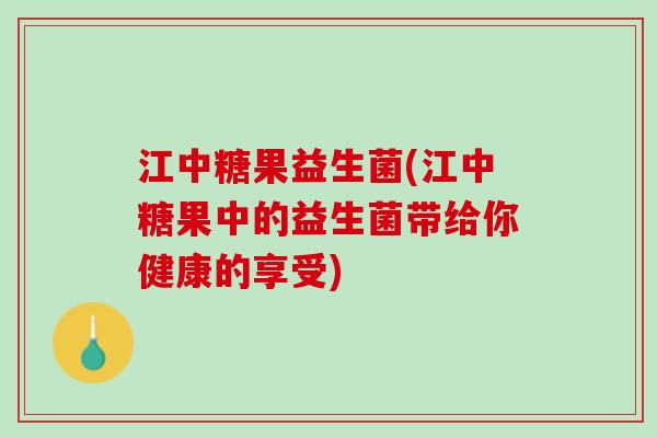 江中糖果益生菌(江中糖果中的益生菌带给你健康的享受)