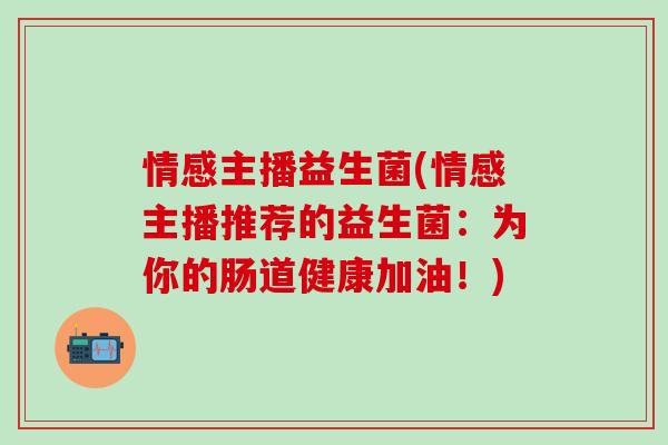情感主播益生菌(情感主播推荐的益生菌：为你的肠道健康加油！)