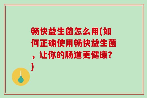 畅快益生菌怎么用(如何正确使用畅快益生菌，让你的肠道更健康？)