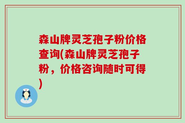 森山牌灵芝孢子粉价格查询(森山牌灵芝孢子粉，价格咨询随时可得)