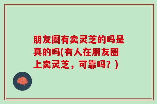 朋友圈有卖灵芝的吗是真的吗(有人在朋友圈上卖灵芝，可靠吗？)
