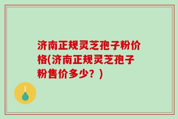 济南正规灵芝孢子粉价格(济南正规灵芝孢子粉售价多少?) 济南正规灵芝孢子粉价格(济南正规灵芝孢子粉售价多少?)