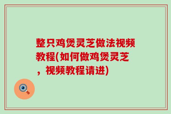 整只鸡煲灵芝做法视频教程(如何做鸡煲灵芝，视频教程请进)