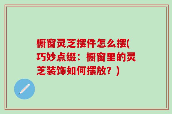 橱窗灵芝摆件怎么摆(巧妙点缀:橱窗里的灵芝装饰如何摆放?) 橱窗灵芝摆件怎么摆(巧妙点缀:橱窗里的灵芝装饰如何摆放?)