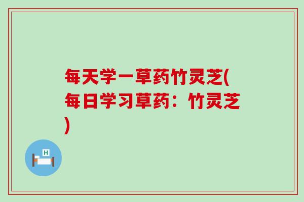 每天学一草药竹灵芝(每日学习草药：竹灵芝)