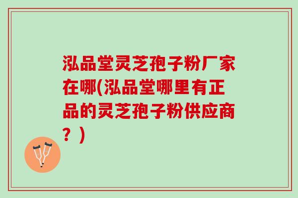 泓品堂灵芝孢子粉厂家在哪(泓品堂哪里有正品的灵芝孢子粉供应商？)