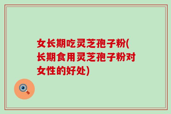 女长期吃灵芝孢子粉(长期食用灵芝孢子粉对女性的好处)