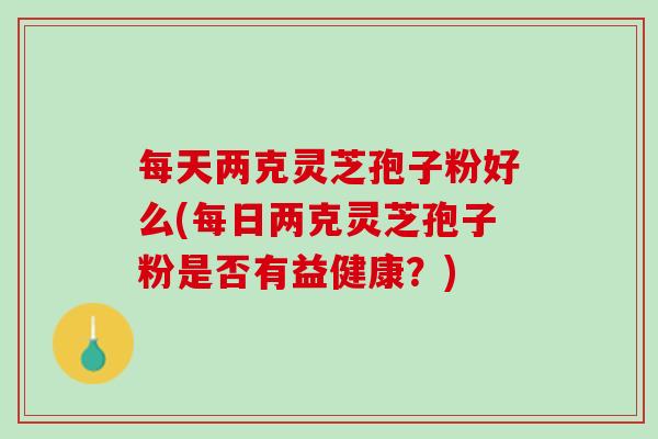 每天两克灵芝孢子粉好么(每日两克灵芝孢子粉是否有益健康？)