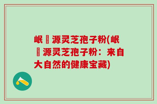 岷冮源灵芝孢子粉(岷冮源灵芝孢子粉：来自大自然的健康宝藏)