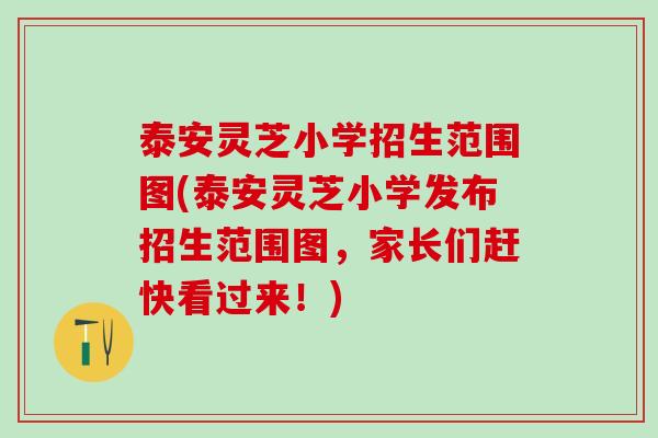 泰安灵芝小学招生范围图(泰安灵芝小学发布招生范围图，家长们赶快看过来！)
