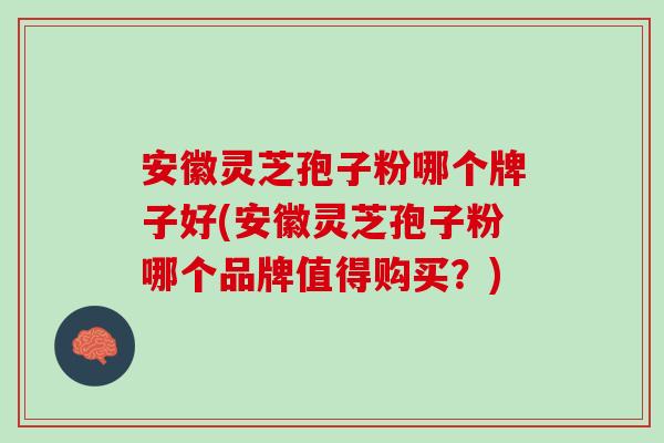 安徽灵芝孢子粉哪个牌子好(安徽灵芝孢子粉哪个品牌值得购买？)