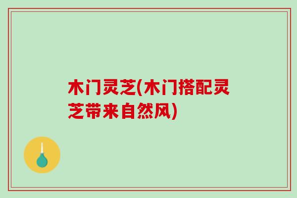 木门灵芝(木门搭配灵芝带来自然风)