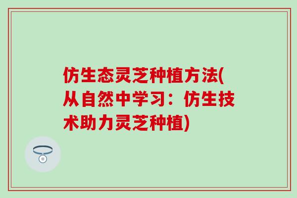 仿生态灵芝种植方法(从自然中学习：仿生技术助力灵芝种植)