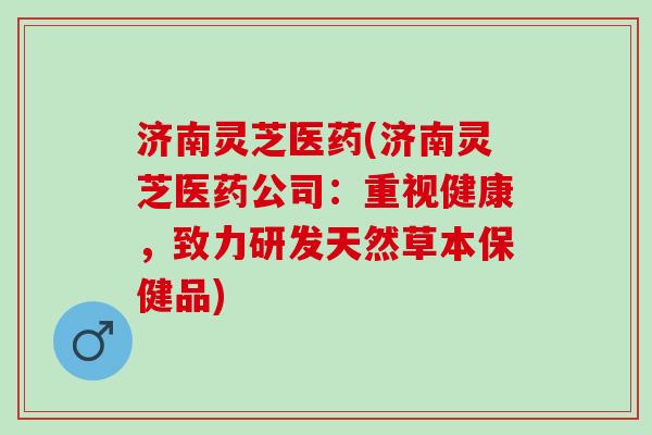 济南灵芝医药(济南灵芝医药公司：重视健康，致力研发天然草本保健品)
