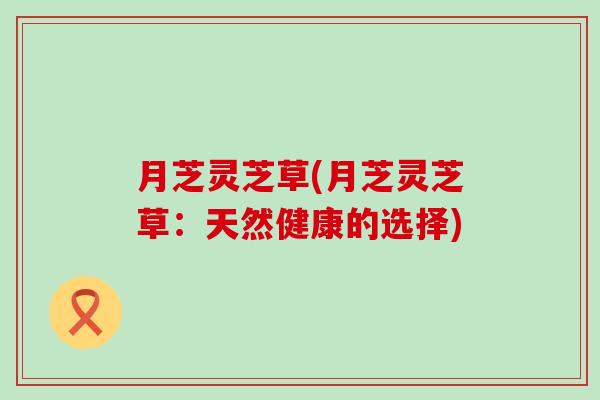 月芝灵芝草(月芝灵芝草：天然健康的选择)