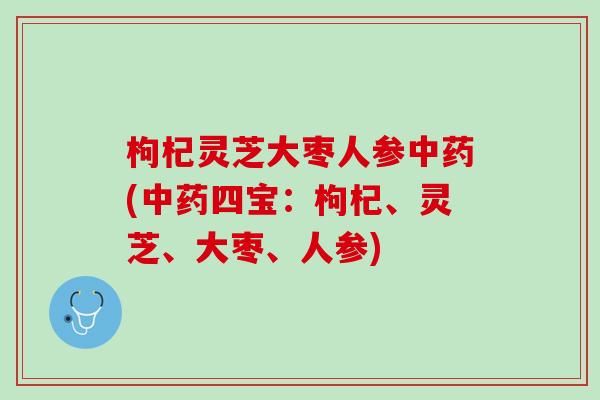 枸杞灵芝大枣人参中药(中药四宝：枸杞、灵芝、大枣、人参)