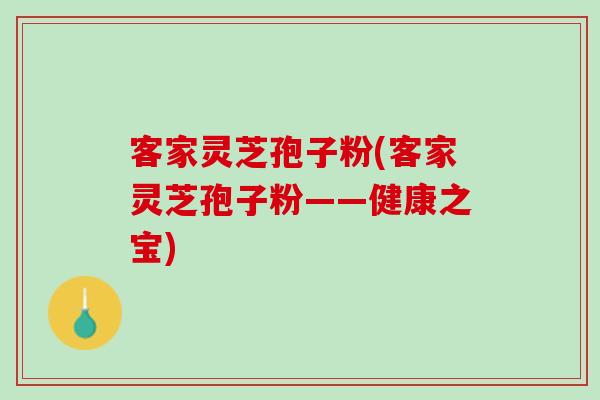 客家灵芝孢子粉(客家灵芝孢子粉——健康之宝)