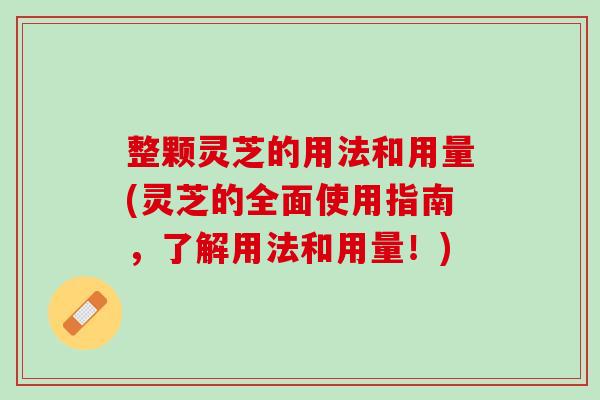 整颗灵芝的用法和用量(灵芝的全面使用指南，了解用法和用量！)