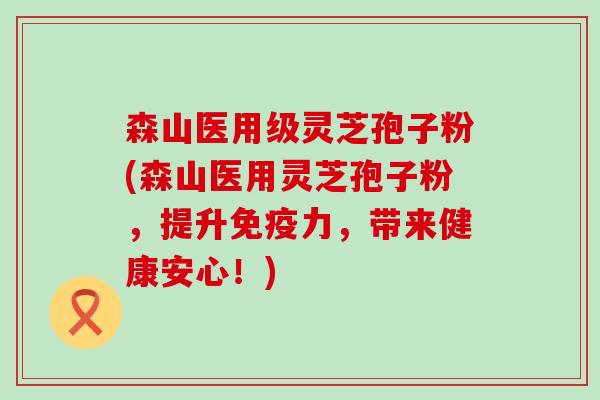 森山医用级灵芝孢子粉(森山医用灵芝孢子粉，提升免疫力，带来健康安心！)