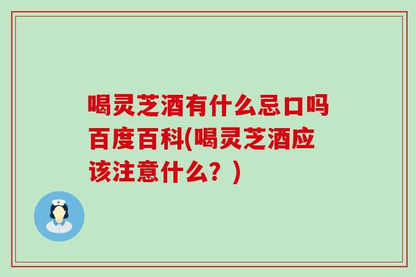 喝灵芝酒有什么忌口吗百度百科(喝灵芝酒应该注意什么？)