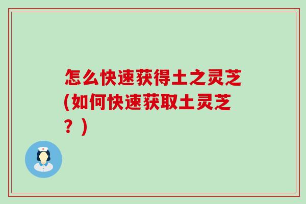怎么快速获得土之灵芝(如何快速获取土灵芝？)