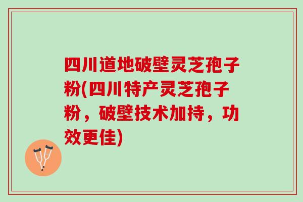 四川道地破壁灵芝孢子粉(四川特产灵芝孢子粉，破壁技术加持，功效更佳)