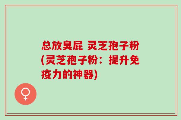 总放臭屁 灵芝孢子粉(灵芝孢子粉：提升免疫力的神器)