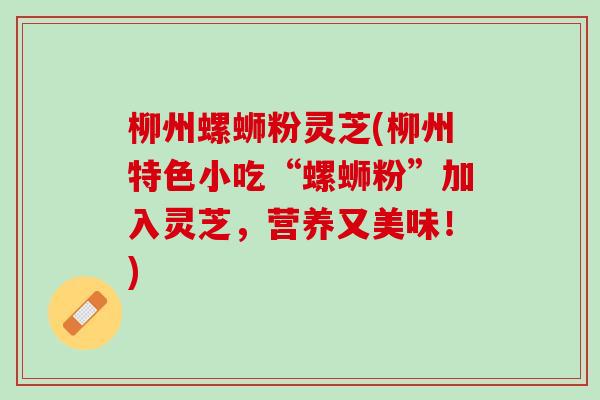 柳州螺蛳粉灵芝(柳州特色小吃“螺蛳粉”加入灵芝，营养又美味！)