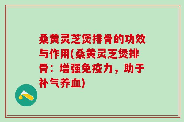 桑黄灵芝煲排骨的功效与作用(桑黄灵芝煲排骨：增强免疫力，助于补气养血)