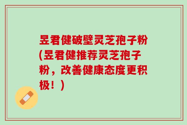 昱君健破壁灵芝孢子粉(昱君健推荐灵芝孢子粉，改善健康态度更积极！)