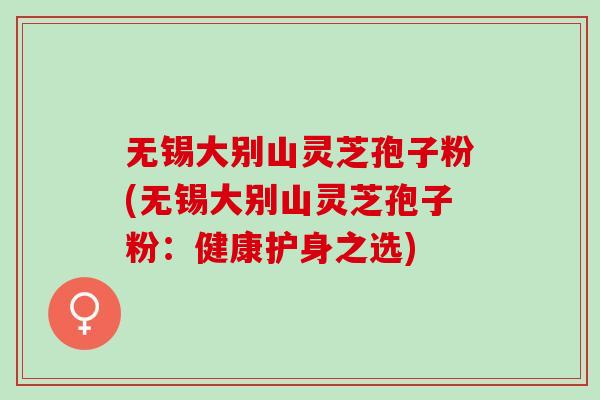 无锡大别山灵芝孢子粉(无锡大别山灵芝孢子粉：健康护身之选)