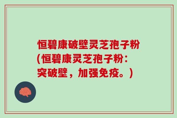 恒碧康破壁灵芝孢子粉(恒碧康灵芝孢子粉：突破壁，加强免疫。)