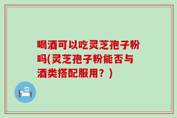 喝酒可以吃灵芝孢子粉吗(灵芝孢子粉能否与酒类搭配服用？)