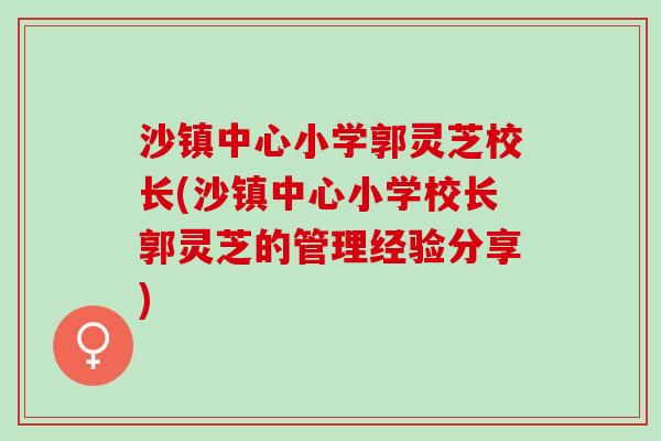 沙镇中心小学郭灵芝校长(沙镇中心小学校长郭灵芝的管理经验分享)